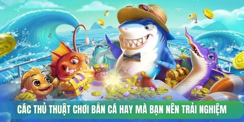 Các thủ thuật chơi bắn cá hay mà bạn nên trải nghiệm